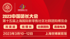 2023上海团长大会暨第十五届上海国际新零售社区团购博览会3月10日将举办！
